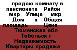 продаю комнату в пансионате › Район ­ 6 мкр › Улица ­ 6мкр › Дом ­ 28а › Общая площадь ­ 17 › Цена ­ 850 - Тюменская обл., Тобольск г. Недвижимость » Квартиры продажа   . Тюменская обл.